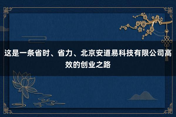 这是一条省时、省力、北京安道易科技有限公司高效的创业之路